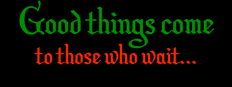 Good things come to those who wait...